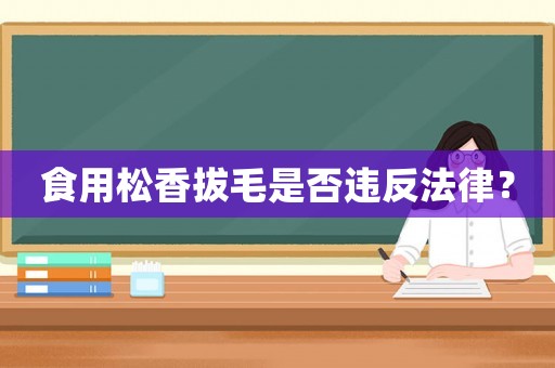 食用松香拔毛是否違反法律？