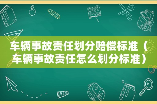 車輛事故責(zé)任劃分賠償標(biāo)準(zhǔn)（車輛事故責(zé)任怎么劃分標(biāo)準(zhǔn)）