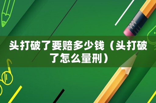 頭打破了要賠多少錢(qián)（頭打破了怎么量刑）