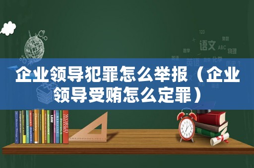 企業(yè)領(lǐng)導(dǎo)犯罪怎么舉報（企業(yè)領(lǐng)導(dǎo)受賄怎么定罪）
