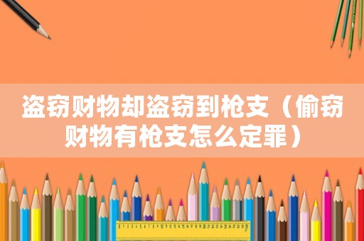 盜竊財(cái)物卻盜竊到槍支（偷竊財(cái)物有槍支怎么定罪）