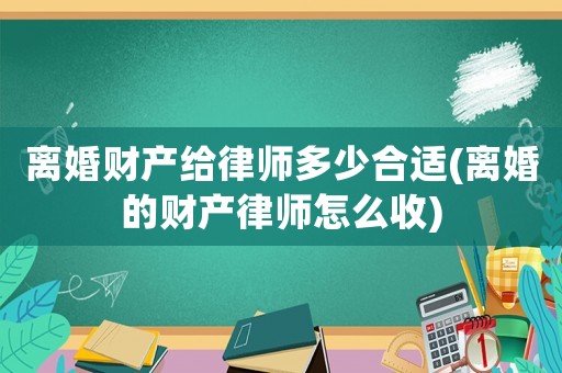 離婚財(cái)產(chǎn)給律師多少合適(離婚的財(cái)產(chǎn)律師怎么收)