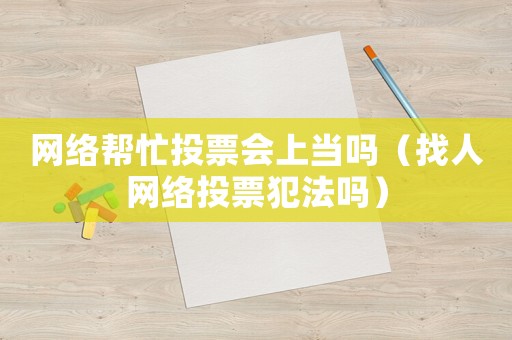 網(wǎng)絡(luò)幫忙投票會(huì)上當(dāng)嗎（找人網(wǎng)絡(luò)投票犯法嗎）