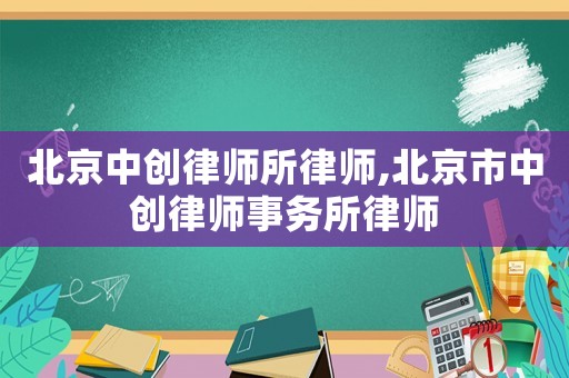 北京中創(chuàng)律師所律師,北京市中創(chuàng)律師事務(wù)所律師
