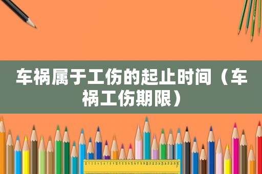 車禍屬于工傷的起止時間（車禍工傷期限）