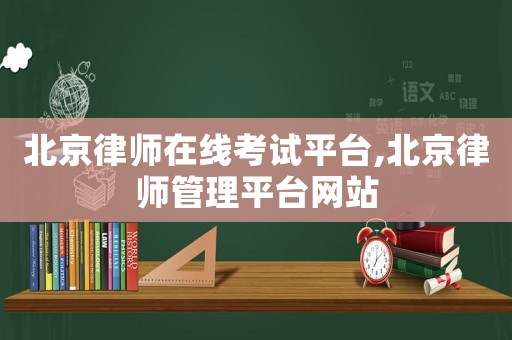北京律師在線考試平臺(tái),北京律師管理平臺(tái)網(wǎng)站