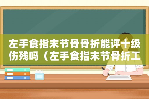 左手食指末節(jié)骨骨折能評十級傷殘嗎（左手食指末節(jié)骨折工傷）