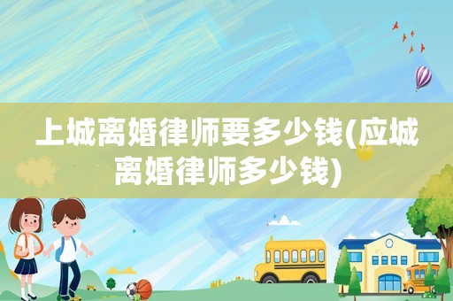 上城離婚律師要多少錢(應(yīng)城離婚律師多少錢)