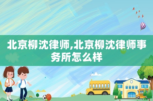 北京柳沈律師,北京柳沈律師事務(wù)所怎么樣