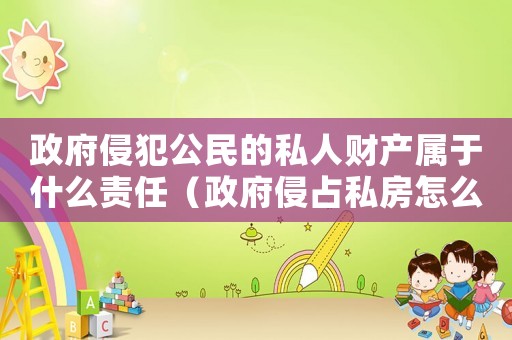 政府侵犯公民的私人財產(chǎn)屬于什么責(zé)任（政府侵占私房怎么定罪）