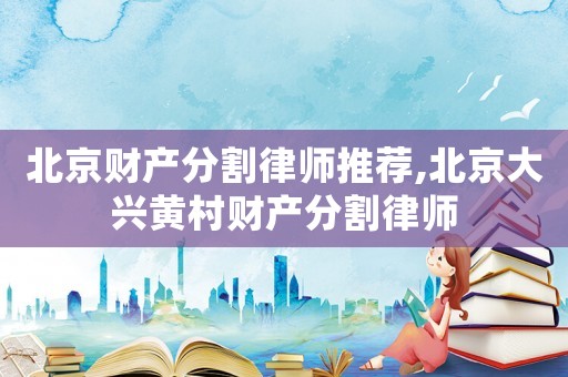 北京財產(chǎn)分割律師推薦,北京大興黃村財產(chǎn)分割律師