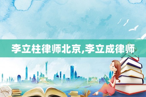 李立柱律師北京,李立成律師