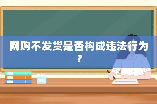 網(wǎng)購(gòu)不發(fā)貨是否構(gòu)成違法行為？