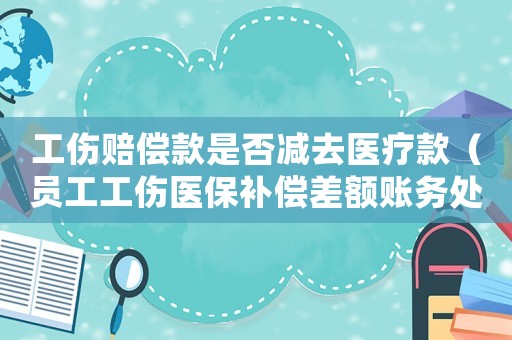 工傷賠償款是否減去醫(yī)療款（員工工傷醫(yī)保補(bǔ)償差額賬務(wù)處理）