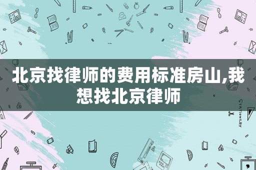 北京找律師的費用標準房山,我想找北京律師