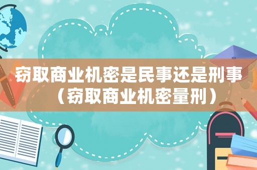 竊取商業(yè)機(jī)密是民事還是刑事（竊取商業(yè)機(jī)密量刑）