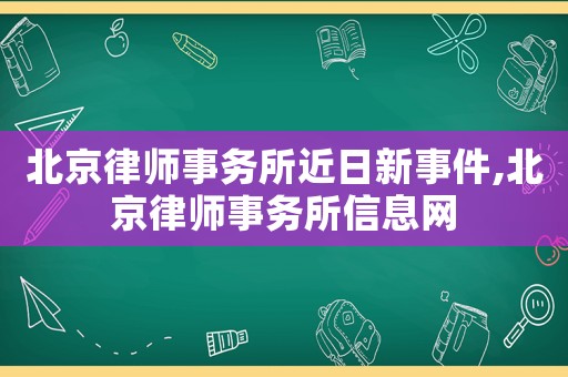 北京律師事務(wù)所近日新事件,北京律師事務(wù)所信息網(wǎng)