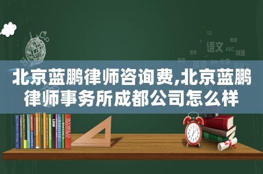 北京藍(lán)鵬律師咨詢費(fèi),北京藍(lán)鵬律師事務(wù)所成都公司怎么樣