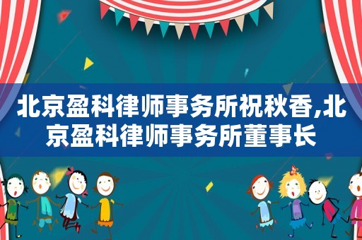 北京盈科律師事務(wù)所祝秋香,北京盈科律師事務(wù)所董事長(zhǎng)