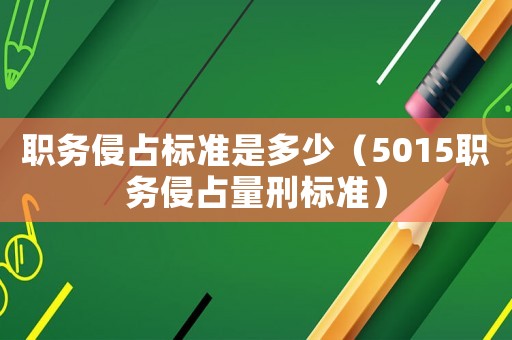 職務(wù)侵占標(biāo)準(zhǔn)是多少（5015職務(wù)侵占量刑標(biāo)準(zhǔn)）