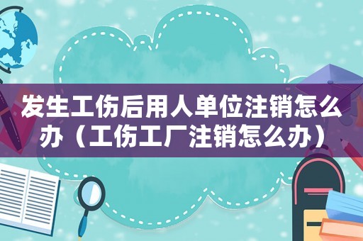 發(fā)生工傷后用人單位注銷怎么辦（工傷工廠注銷怎么辦）