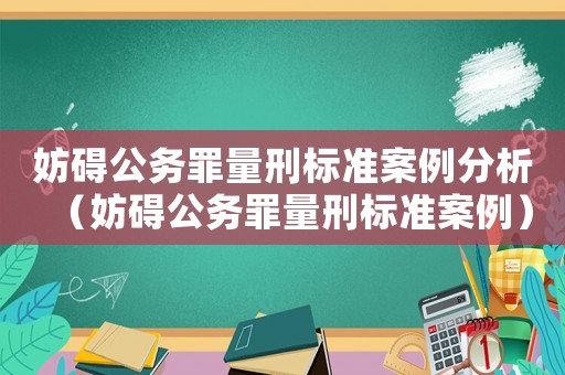 妨礙公務(wù)罪量刑標(biāo)準(zhǔn)案例分析（妨礙公務(wù)罪量刑標(biāo)準(zhǔn)案例）