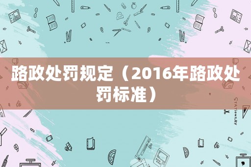 路政處罰規(guī)定（2016年路政處罰標(biāo)準(zhǔn)）