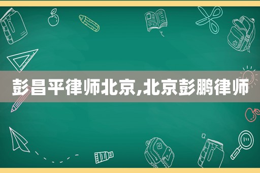 彭昌平律師北京,北京彭鵬律師