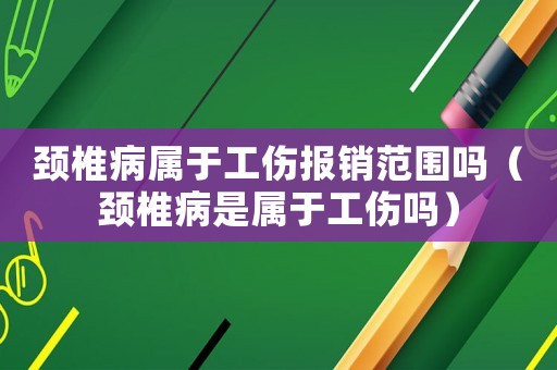 頸椎病屬于工傷報(bào)銷范圍嗎（頸椎病是屬于工傷嗎）