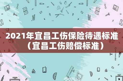 2021年宜昌工傷保險待遇標(biāo)準(zhǔn)（宜昌工傷賠償標(biāo)準(zhǔn)）