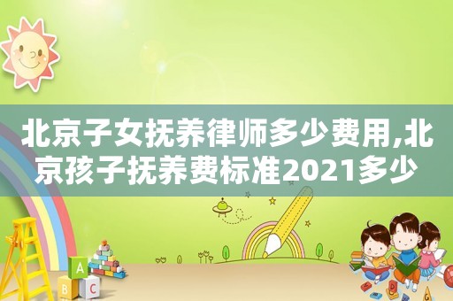 北京子女撫養(yǎng)律師多少費(fèi)用,北京孩子撫養(yǎng)費(fèi)標(biāo)準(zhǔn)2021多少錢一個月