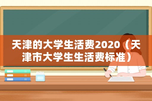 天津的大學(xué)生活費2020（天津市大學(xué)生生活費標(biāo)準(zhǔn)）