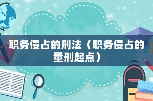 職務(wù)侵占的刑法（職務(wù)侵占的量刑起點(diǎn)）