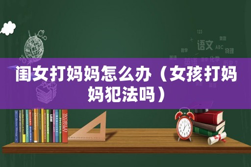 閨女打媽媽怎么辦（女孩打媽媽犯法嗎）