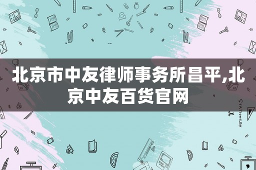 北京市中友律師事務(wù)所昌平,北京中友百貨官網(wǎng)