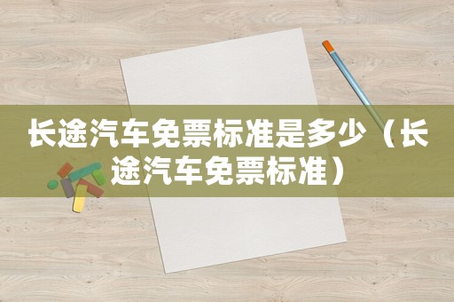 長途汽車免票標(biāo)準(zhǔn)是多少（長途汽車免票標(biāo)準(zhǔn)）