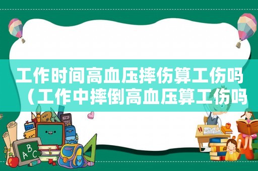 工作時(shí)間高血壓摔傷算工傷嗎（工作中摔倒高血壓算工傷嗎）