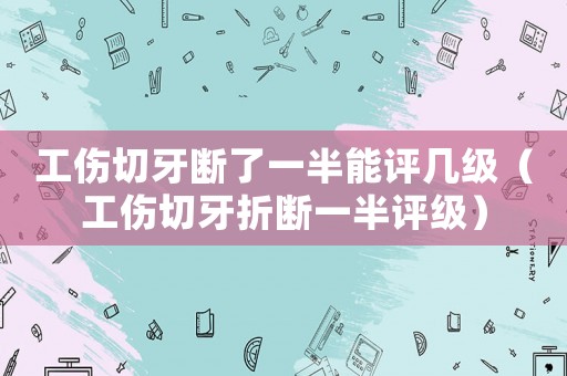工傷切牙斷了一半能評(píng)幾級(jí)（工傷切牙折斷一半評(píng)級(jí)）