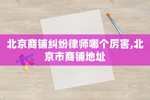 北京商鋪糾紛律師哪個厲害,北京市商鋪地址