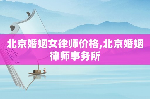 北京婚姻女律師價格,北京婚姻律師事務(wù)所