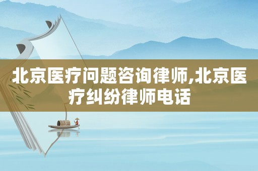 北京醫(yī)療問題咨詢律師,北京醫(yī)療糾紛律師電話
