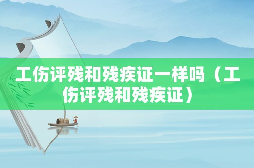 工傷評(píng)殘和殘疾證一樣嗎（工傷評(píng)殘和殘疾證）