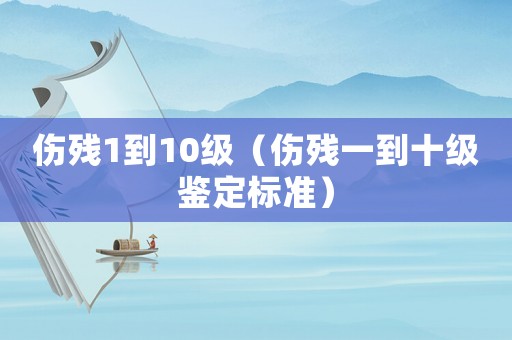 傷殘1到10級（傷殘一到十級鑒定標(biāo)準(zhǔn)）