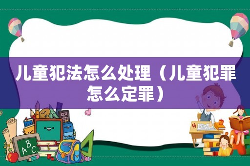 兒童犯法怎么處理（兒童犯罪怎么定罪）