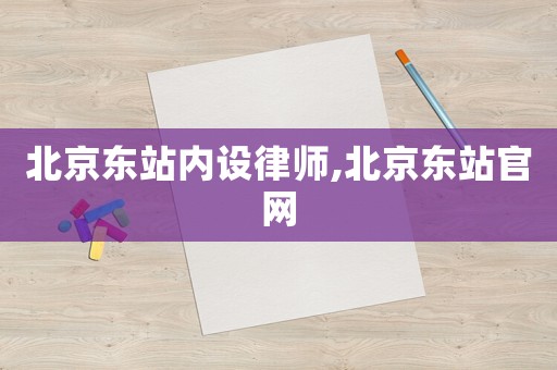 北京東站內(nèi)設律師,北京東站官網(wǎng)