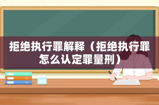 拒絕執(zhí)行罪解釋（拒絕執(zhí)行罪怎么認定罪量刑）