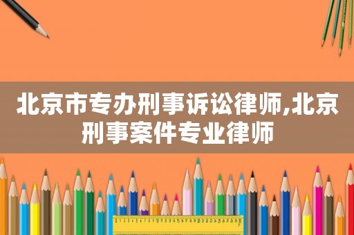 北京市專辦刑事訴訟律師,北京刑事案件專業(yè)律師