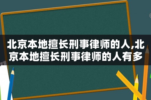 北京本地擅長刑事律師的人,北京本地擅長刑事律師的人有多少