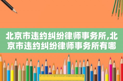 北京市違約糾紛律師事務所,北京市違約糾紛律師事務所有哪些