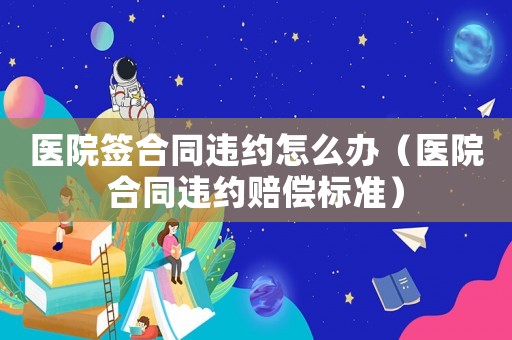 醫(yī)院簽合同違約怎么辦（醫(yī)院合同違約賠償標(biāo)準(zhǔn)）